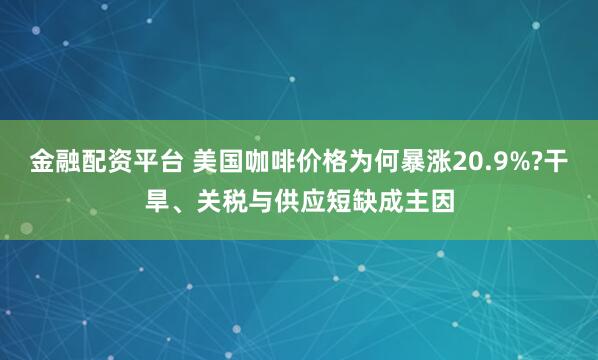 金融配资平台 美国咖啡价格为何暴涨20.9%?干旱、关税与供应短缺成主因