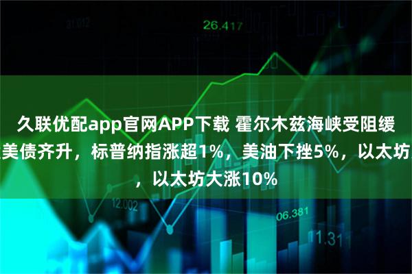 久联优配app官网APP下载 霍尔木兹海峡受阻缓解，美股美债齐升，标普纳指涨超1%，美油下挫5%，以太坊大涨10%