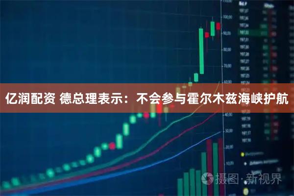 亿润配资 德总理表示：不会参与霍尔木兹海峡护航