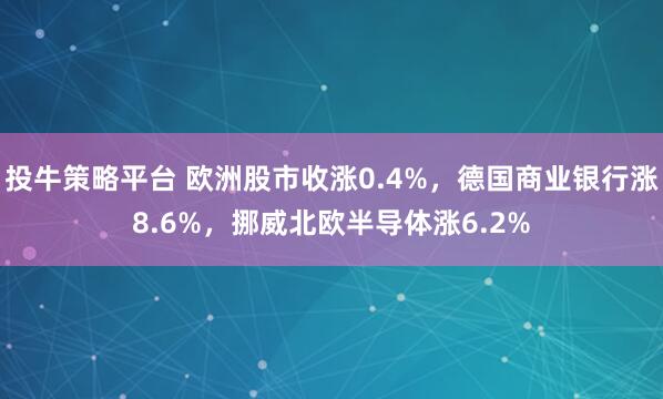 投牛策略平台 欧洲股市收涨0.4%，德国商业银行涨8.6%，挪威北欧半导体涨6.2%