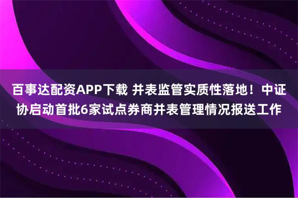 百事达配资APP下载 并表监管实质性落地！中证协启动首批6家试点券商并表管理情况报送工作