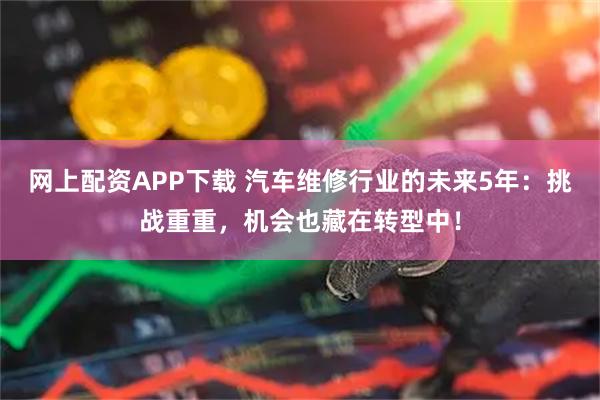 网上配资APP下载 汽车维修行业的未来5年：挑战重重，机会也藏在转型中！