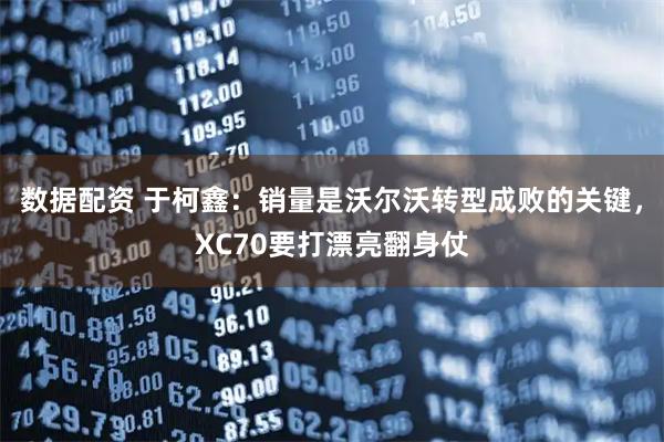 数据配资 于柯鑫：销量是沃尔沃转型成败的关键，XC70要打漂亮翻身仗