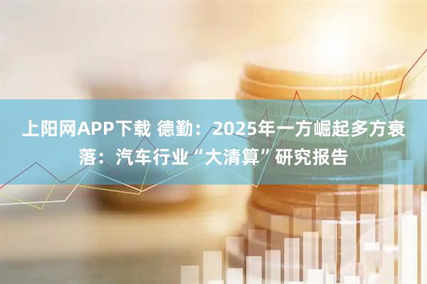 上阳网APP下载 德勤：2025年一方崛起多方衰落：汽车行业“大清算”研究报告