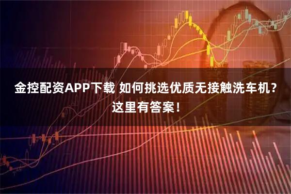 金控配资APP下载 如何挑选优质无接触洗车机？这里有答案！