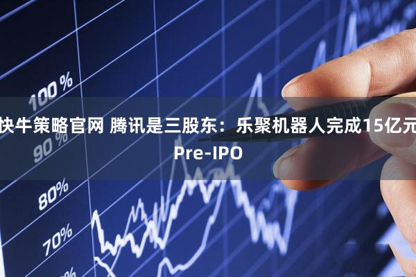 快牛策略官网 腾讯是三股东：乐聚机器人完成15亿元Pre-IPO