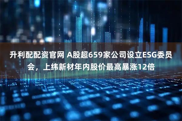 升利配配资官网 A股超659家公司设立ESG委员会,上纬新材年内股价最高暴涨12倍