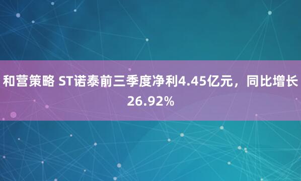 和营策略 ST诺泰前三季度净利4.45亿元，同比增长26.92%