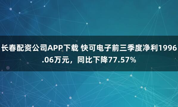 长春配资公司APP下载 快可电子前三季度净利1996.06万元，同比下降77.57%