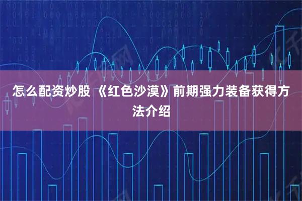 怎么配资炒股 《红色沙漠》前期强力装备获得方法介绍