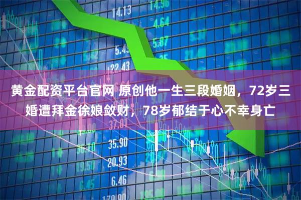 黄金配资平台官网 原创他一生三段婚姻，72岁三婚遭拜金徐娘敛财，78岁郁结于心不幸身亡