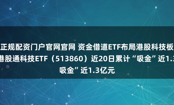 正规配资门户官网官网 资金借道ETF布局港股科技板块，港股通科技ETF（513860）近20日累计“吸金”近1.3亿元