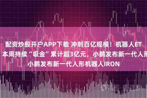 配资炒股开户APP下载 冲刺百亿规模！机器人ETF（159770）本周持续“吸金”累计超3亿元，小鹏发布新一代人形机器人IRON
