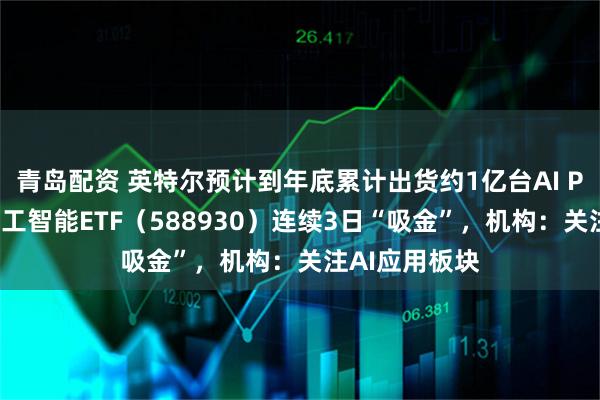 青岛配资 英特尔预计到年底累计出货约1亿台AI PC，科创板人工智能ETF（588930）连续3日“吸金”，机构：关注AI应用板块
