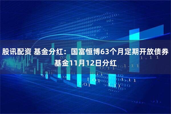 股讯配资 基金分红：国富恒博63个月定期开放债券基金11月12日分红