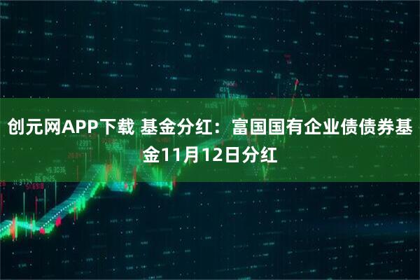 创元网APP下载 基金分红：富国国有企业债债券基金11月12日分红