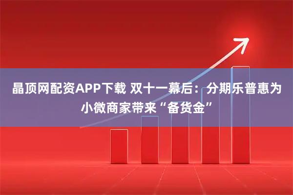 晶顶网配资APP下载 双十一幕后:分期乐普惠为小微商家带来“备货金”