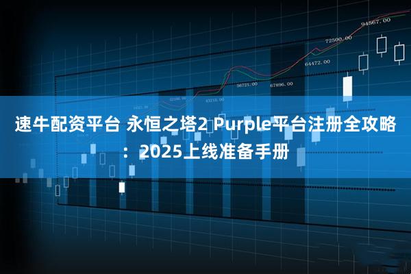 速牛配资平台 永恒之塔2 Purple平台注册全攻略:2025上线准备手册