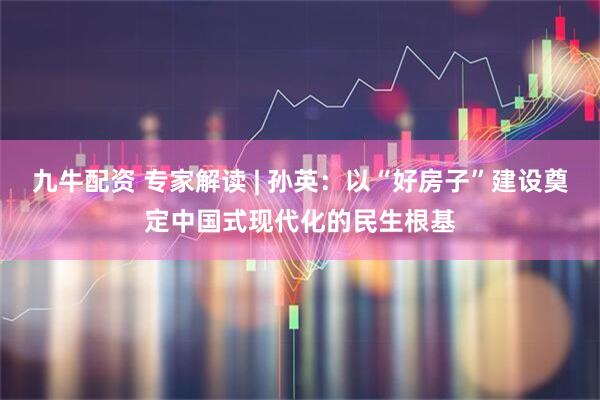 九牛配资 专家解读 | 孙英:以“好房子”建设奠定中国式现代化的民生根基