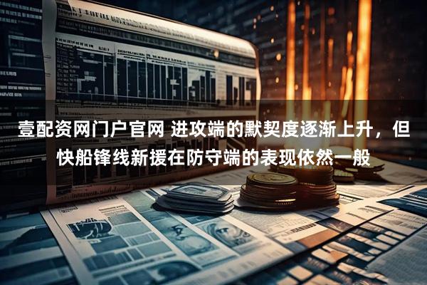 壹配资网门户官网 进攻端的默契度逐渐上升，但快船锋线新援在防守端的表现依然一般