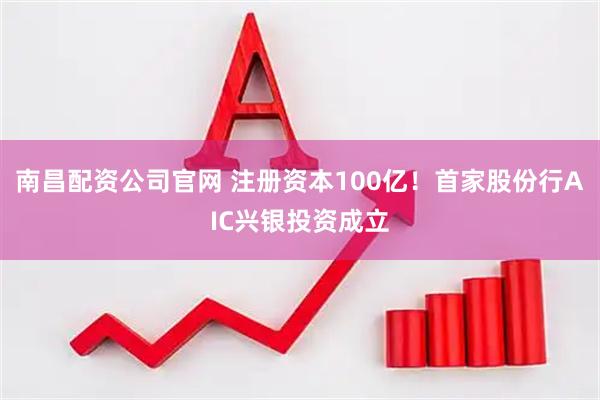 南昌配资公司官网 注册资本100亿！首家股份行AIC兴银投资成立