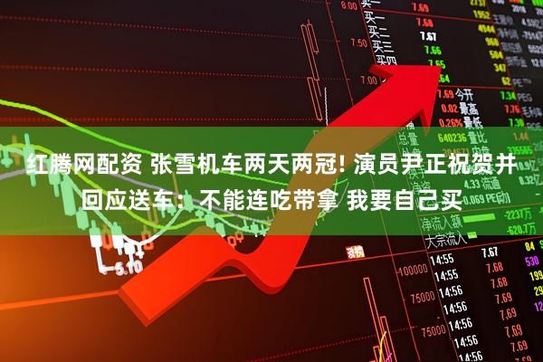 红腾网配资 张雪机车两天两冠! 演员尹正祝贺并回应送车:不能连吃带拿 我要自己买