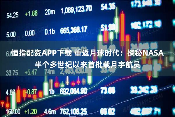 恒指配资APP下载 重返月球时代：探秘NASA半个多世纪以来首批载月宇航员