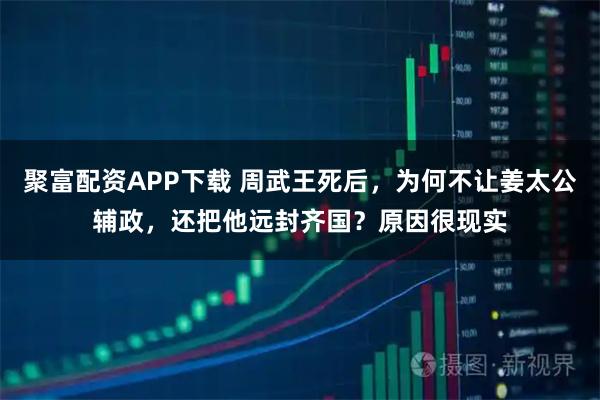 聚富配资APP下载 周武王死后,为何不让姜太公辅政,还把他远封齐国?原因很现实