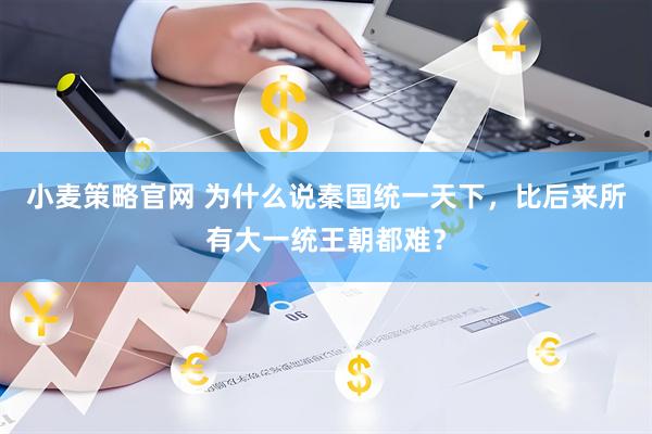小麦策略官网 为什么说秦国统一天下,比后来所有大一统王朝都难?