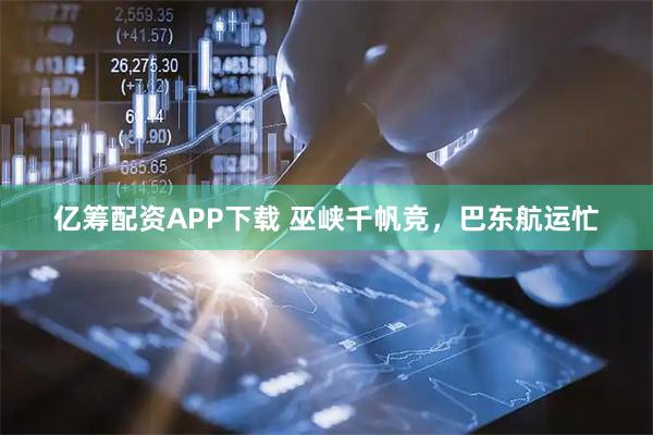 亿筹配资APP下载 巫峡千帆竞，巴东航运忙