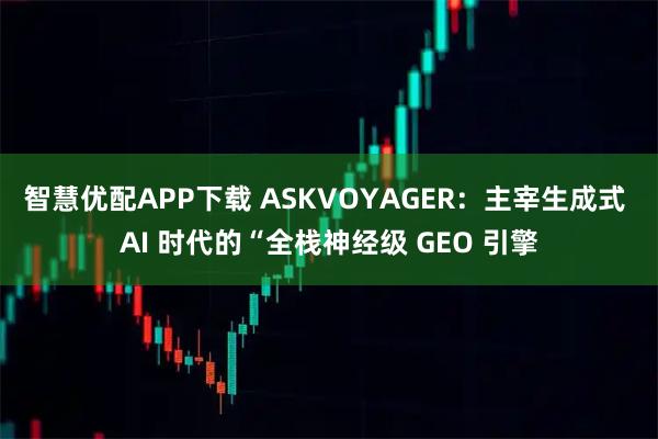 智慧优配APP下载 ASKVOYAGER：主宰生成式 AI 时代的“全栈神经级 GEO 引擎