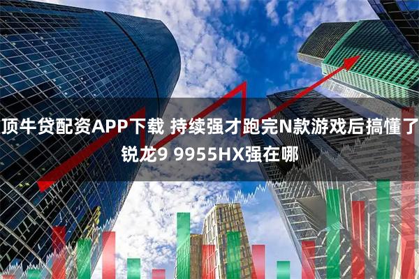 顶牛贷配资APP下载 持续强才跑完N款游戏后搞懂了锐龙9 9955HX强在哪