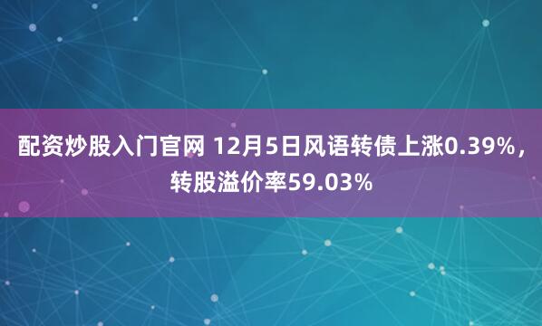 配资炒股入门官网 12月5日风语转债上涨0.39%,转股溢价率59.03%