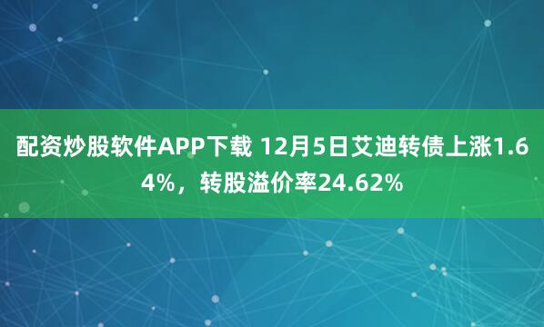 配资炒股软件APP下载 12月5日艾迪转债上涨1.64%，转股溢价率24.62%