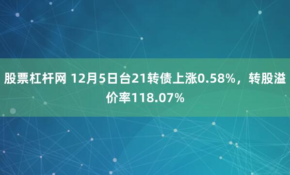 股票杠杆网 12月5日台21转债上涨0.58%,转股溢价率118.07%