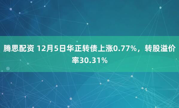腾思配资 12月5日华正转债上涨0.77%，转股溢价率30.31%