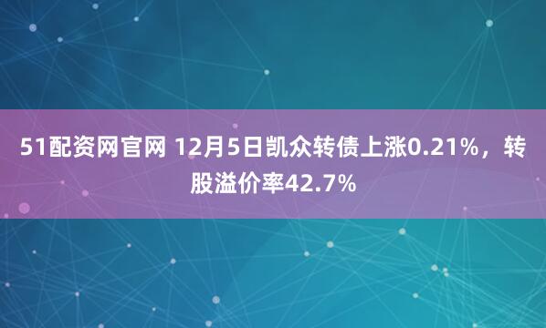 51配资网官网 12月5日凯众转债上涨0.21%，转股溢价率42.7%