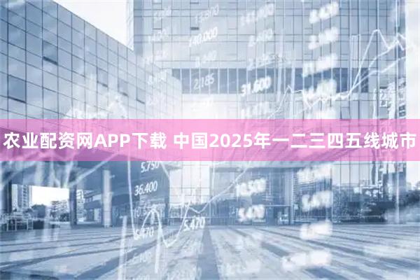 农业配资网APP下载 中国2025年一二三四五线城市
