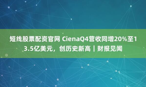 短线股票配资官网 CienaQ4营收同增20%至13.5亿美元,创历史新高|财报见闻
