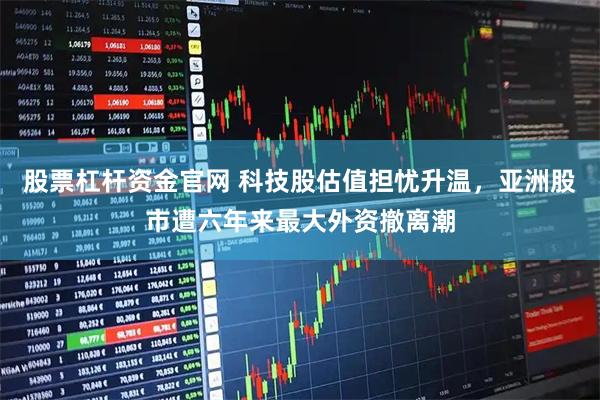 股票杠杆资金官网 科技股估值担忧升温，亚洲股市遭六年来最大外资撤离潮