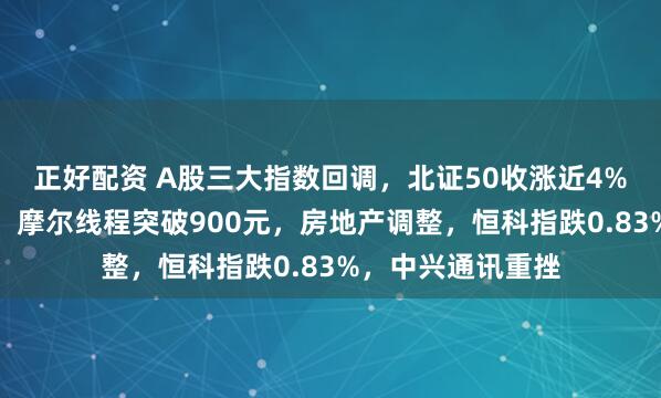正好配资 A股三大指数回调,北证50收涨近4%!商业航天走强,摩尔线程突破900元,房地产调整,恒科指跌0.83%,中兴通讯重挫