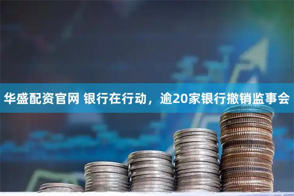 华盛配资官网 银行在行动，逾20家银行撤销监事会