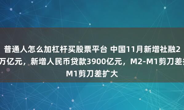 普通人怎么加杠杆买股票平台 中国11月新增社融2.49万亿元,新增人民币贷款3900亿元,M2-M1剪刀差扩大