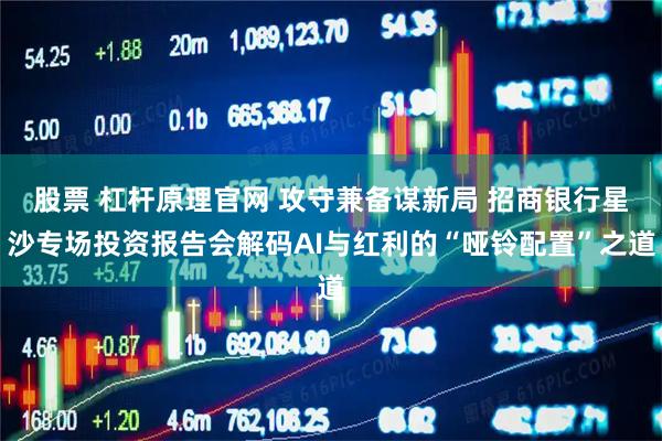 股票 杠杆原理官网 攻守兼备谋新局 招商银行星沙专场投资报告会解码AI与红利的“哑铃配置”之道
