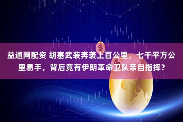 益通网配资 胡塞武装奔袭上百公里，七千平方公里易手，背后竟有伊朗革命卫队亲自指挥？