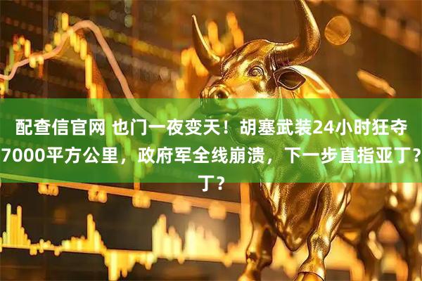 配查信官网 也门一夜变天！胡塞武装24小时狂夺7000平方公里，政府军全线崩溃，下一步直指亚丁？
